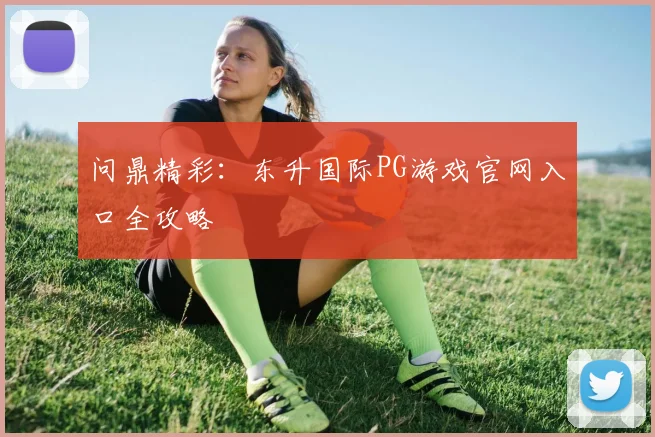 问鼎精彩：东升国际PG游戏官网入口全攻略