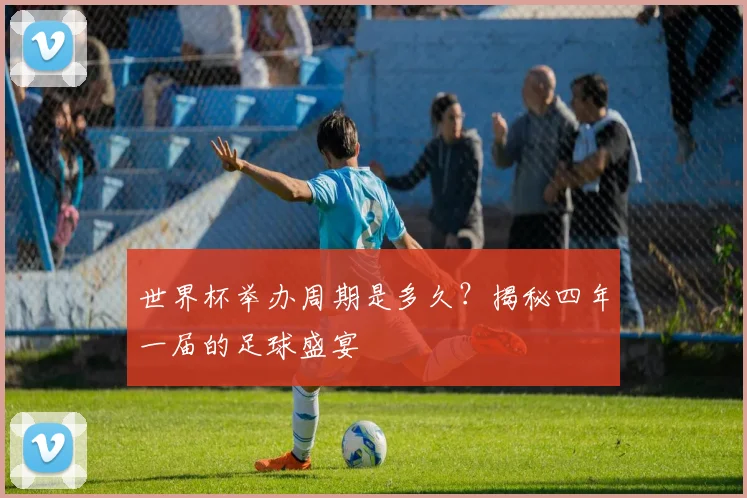 世界杯举办周期是多久？揭秘四年一届的足球盛宴