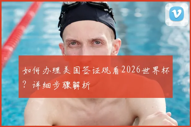 如何办理美国签证观看2026世界杯?详细步骤解析