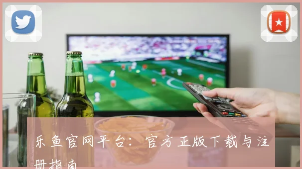 乐鱼官网平台：官方正版下载与注册指南