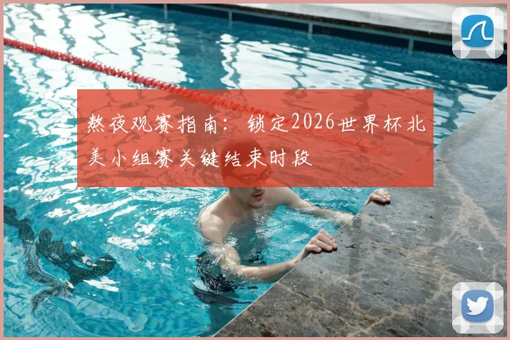 熬夜观赛指南：锁定2026世界杯北美小组赛关键结束时段