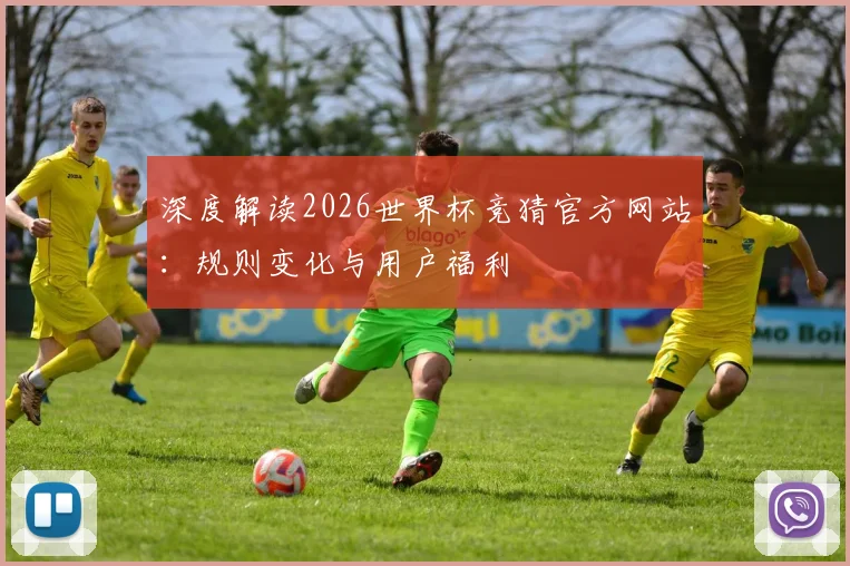 深度解读2026世界杯竞猜官方网站：规则变化与用户福利