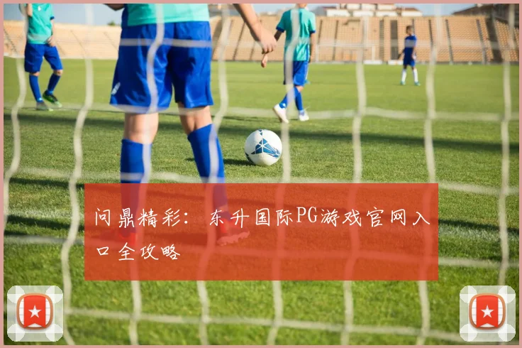 问鼎精彩：东升国际PG游戏官网入口全攻略
