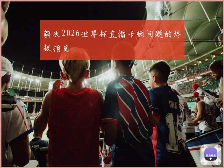解决2026世界杯直播卡顿问题的终极指南