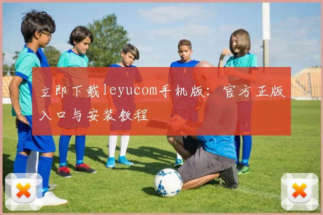 立即下载leyucom手机版：官方正版入口与安装教程