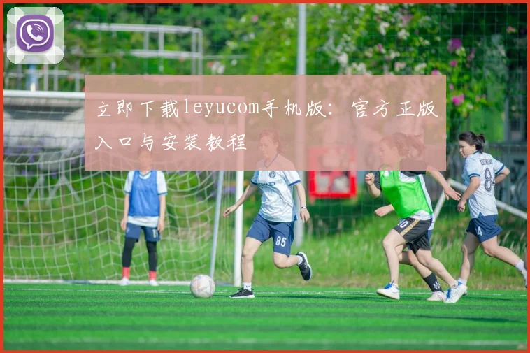 立即下载leyucom手机版：官方正版入口与安装教程