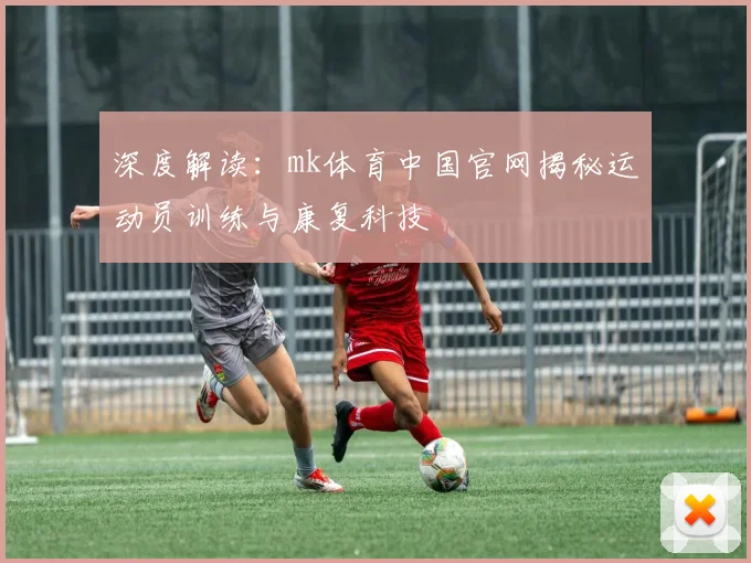 深度解读：mk体育中国官网揭秘运动员训练与康复科技