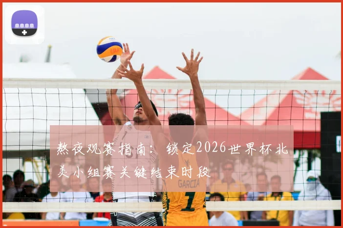 熬夜观赛指南：锁定2026世界杯北美小组赛关键结束时段