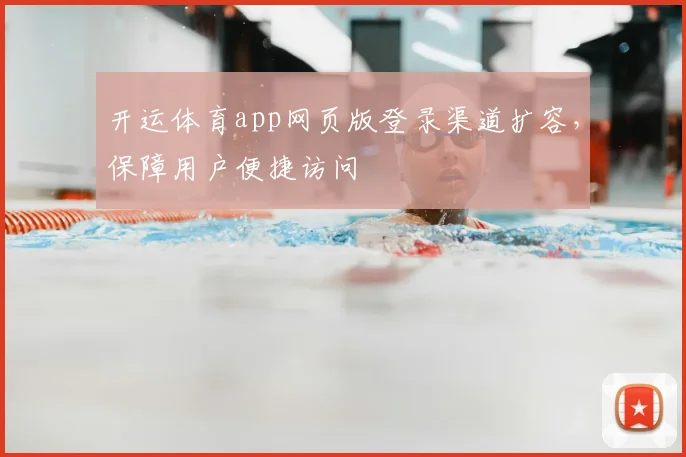 开运体育app网页版登录渠道扩容，保障用户便捷访问