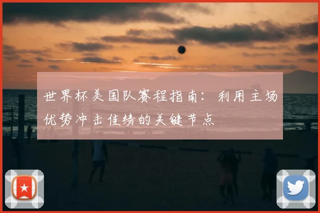 世界杯美国队赛程指南：利用主场优势冲击佳绩的关键节点