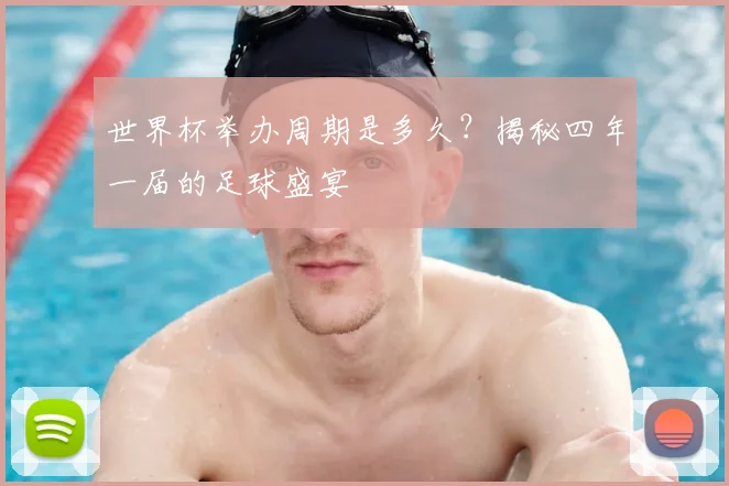 世界杯举办周期是多久？揭秘四年一届的足球盛宴