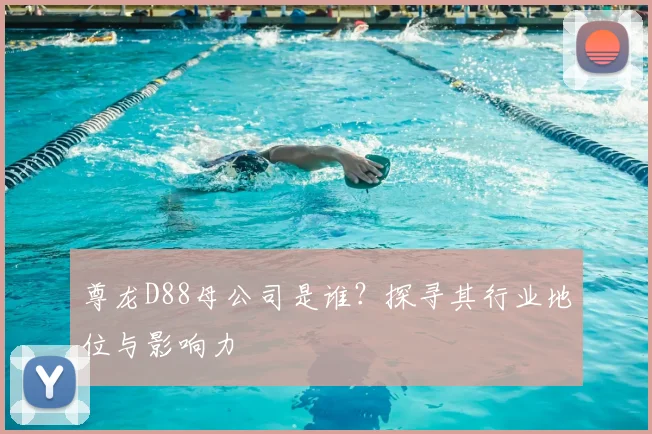 尊龙D88母公司是谁？探寻其行业地位与影响力