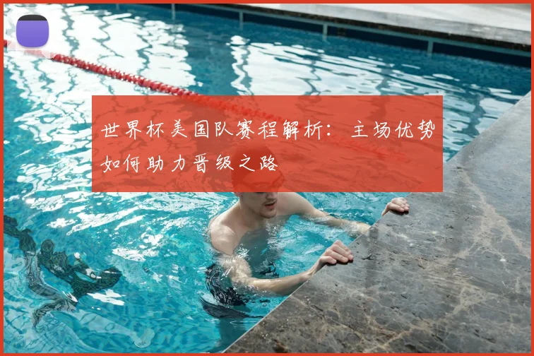 世界杯美国队赛程解析：主场优势如何助力晋级之路