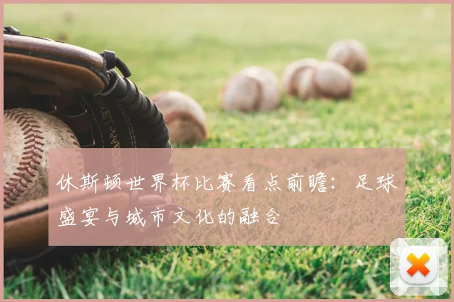 休斯顿世界杯比赛看点前瞻：足球盛宴与城市文化的融合