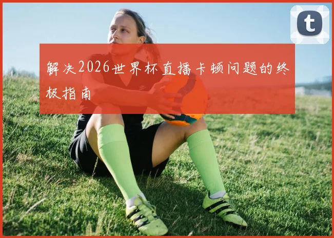 解决2026世界杯直播卡顿问题的终极指南
