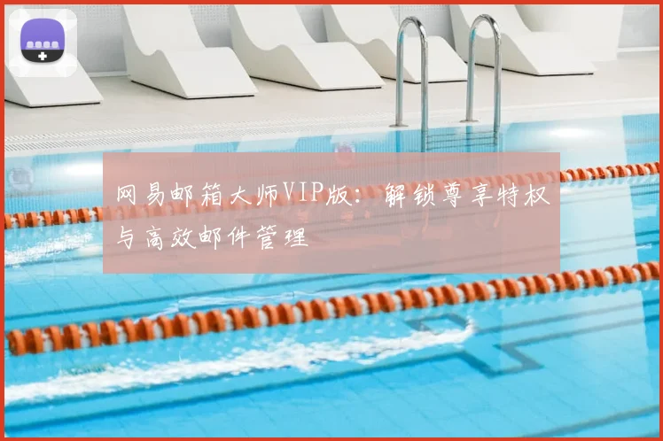 网易邮箱大师VIP版：解锁尊享特权与高效邮件管理
