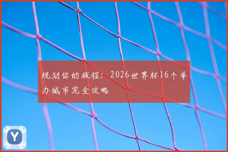 规划你的旅程：2026世界杯16个举办城市完全攻略