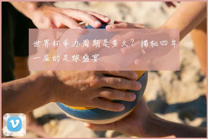 世界杯举办周期是多久？揭秘四年一届的足球盛宴
