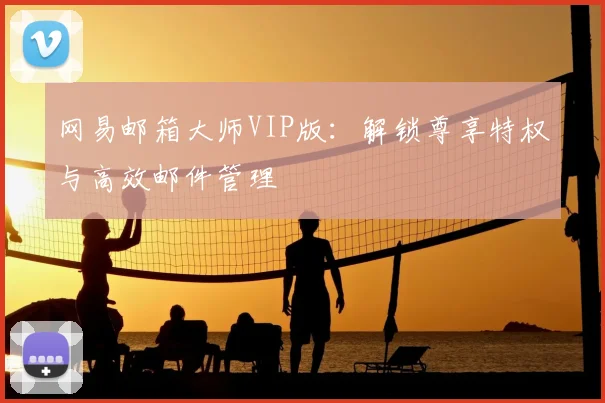 网易邮箱大师VIP版：解锁尊享特权与高效邮件管理