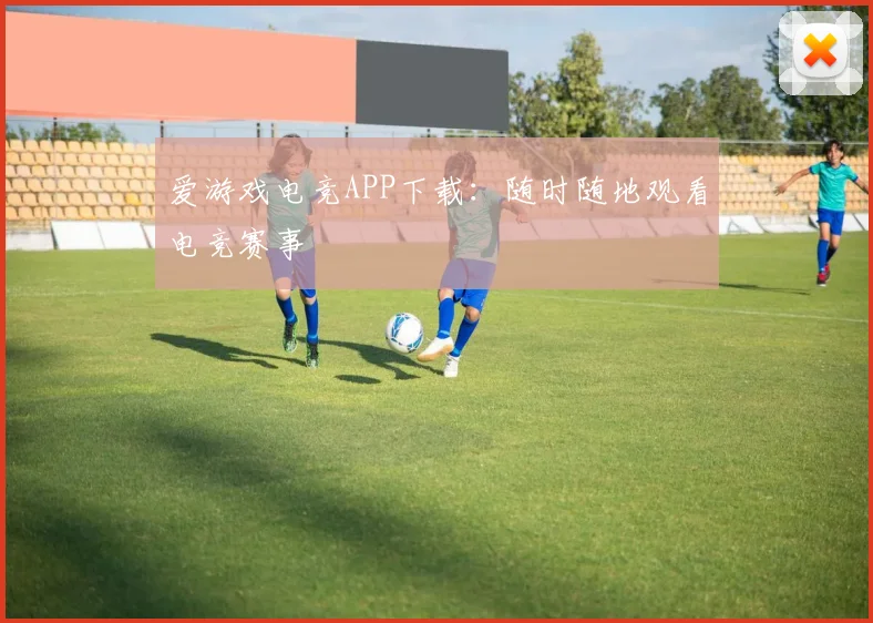 爱游戏电竞APP下载：随时随地观看电竞赛事