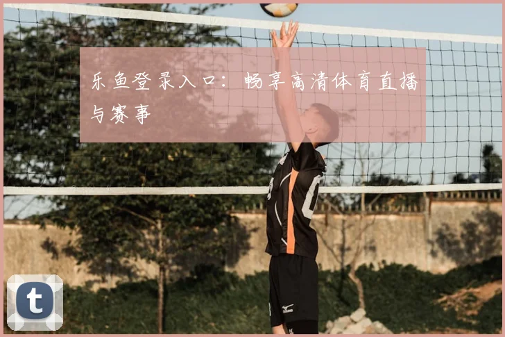 乐鱼登录入口：畅享高清体育直播与赛事