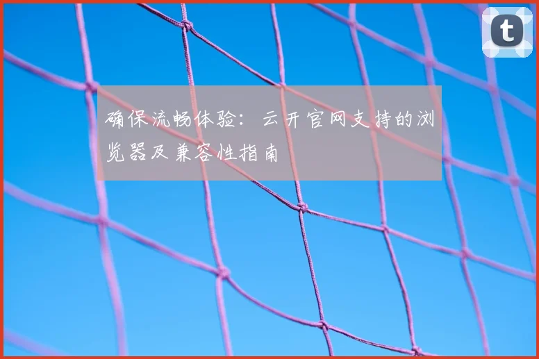 确保流畅体验：云开官网支持的浏览器及兼容性指南