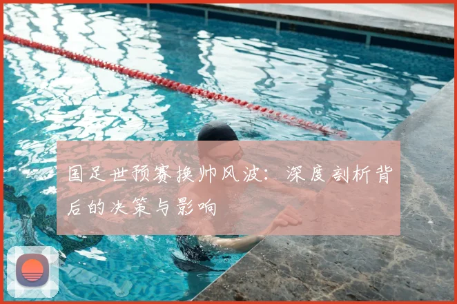 国足世预赛换帅风波：深度剖析背后的决策与影响