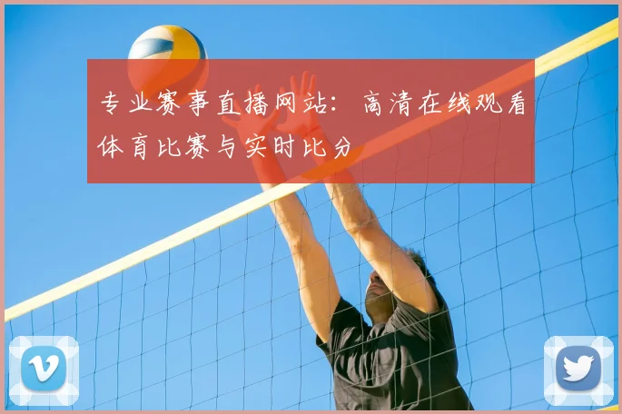 专业赛事直播网站：高清在线观看体育比赛与实时比分
