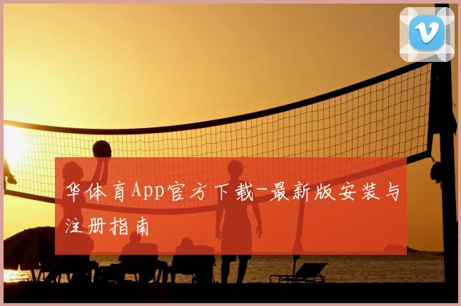 华体育App官方下载-最新版安装与注册指南