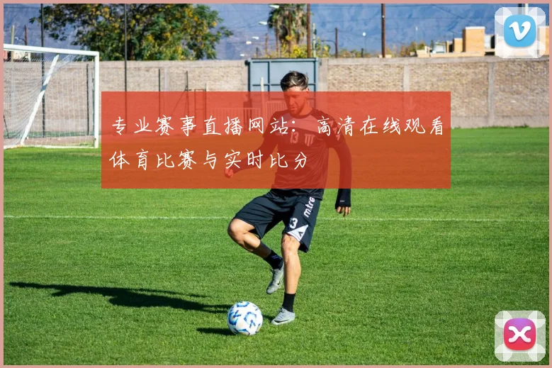 专业赛事直播网站：高清在线观看体育比赛与实时比分
