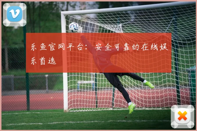 乐鱼官网平台：安全可靠的在线娱乐首选