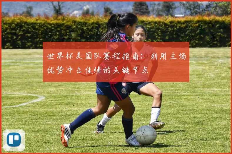 世界杯美国队赛程指南：利用主场优势冲击佳绩的关键节点
