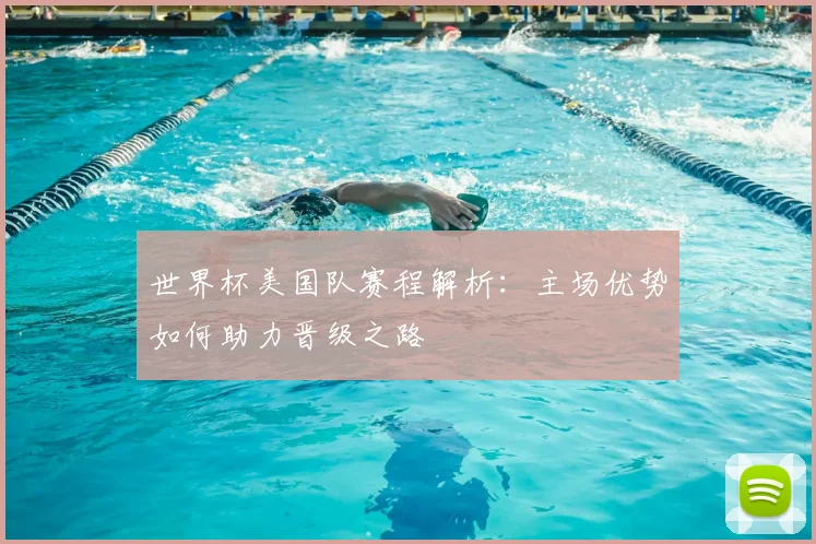 世界杯美国队赛程解析：主场优势如何助力晋级之路