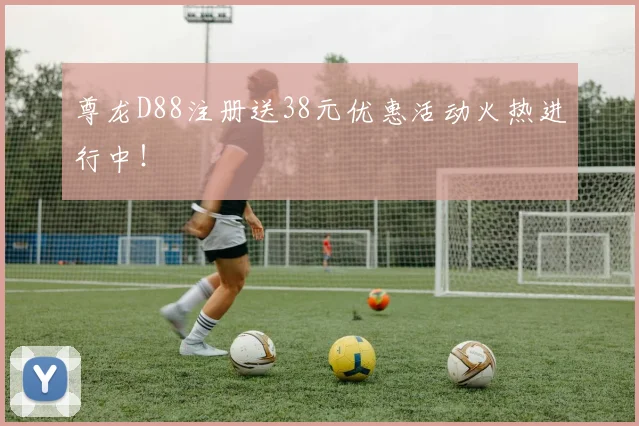 尊龙D88注册送38元优惠活动火热进行中！