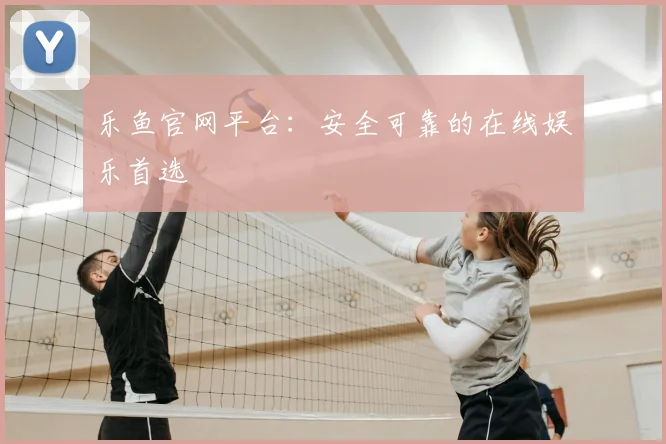 乐鱼官网平台：安全可靠的在线娱乐首选