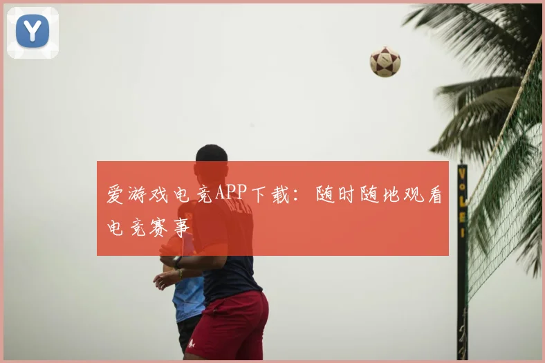 爱游戏电竞APP下载：随时随地观看电竞赛事