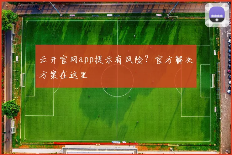云开官网app提示有风险？官方解决方案在这里