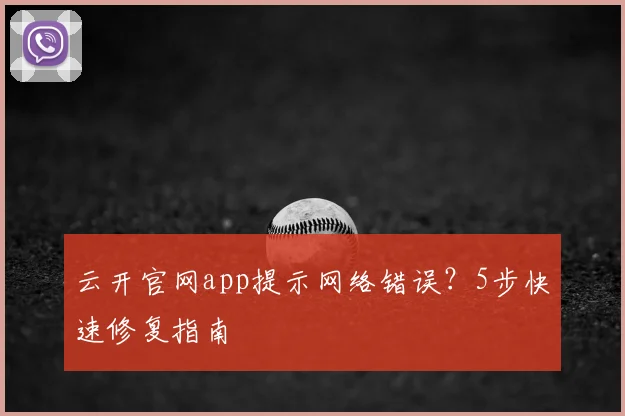 云开官网app提示网络错误？5步快速修复指南