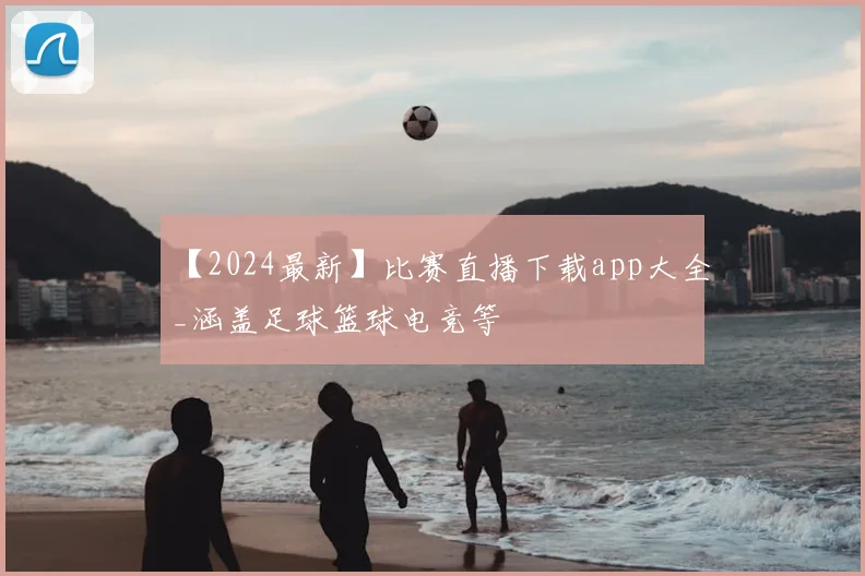 【2024最新】比赛直播下载app大全_涵盖足球篮球电竞等
