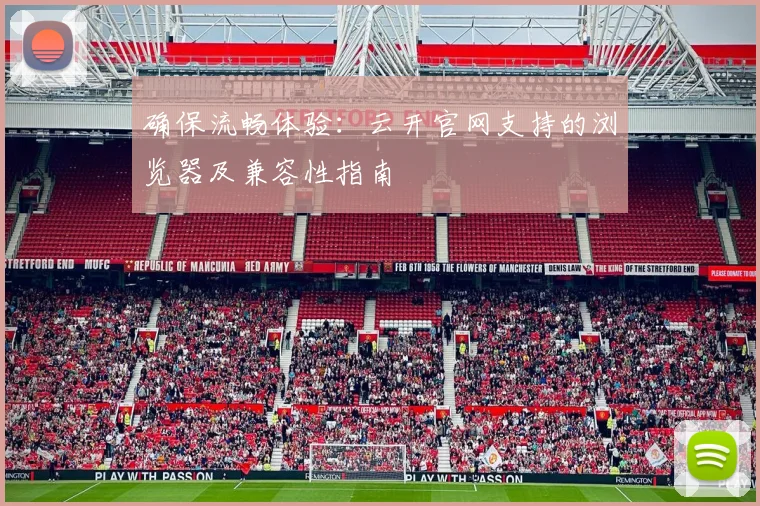 确保流畅体验：云开官网支持的浏览器及兼容性指南