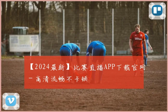 【2024最新】比赛直播APP下载官网 - 高清流畅不卡顿