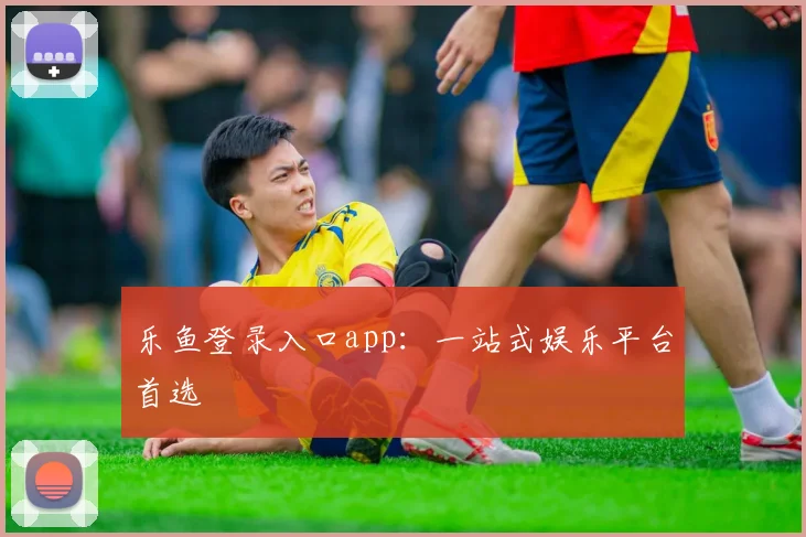 乐鱼登录入口app：一站式娱乐平台首选