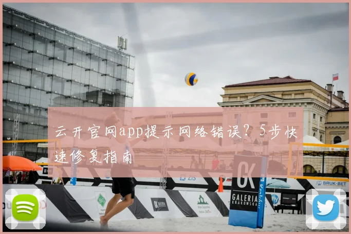 云开官网app提示网络错误？5步快速修复指南
