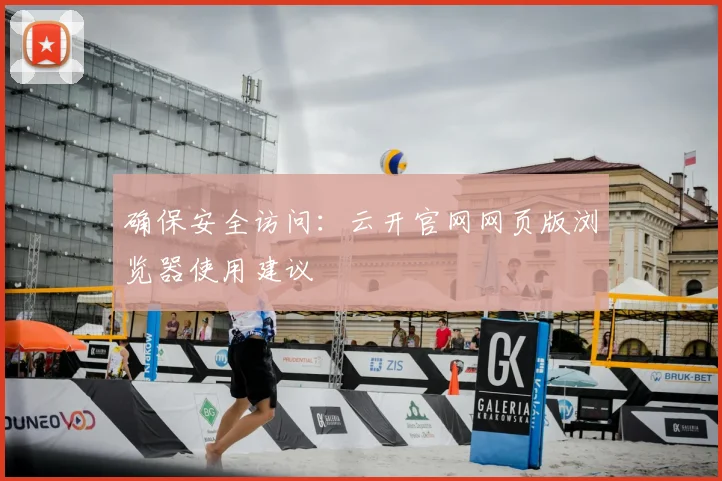 确保安全访问：云开官网网页版浏览器使用建议