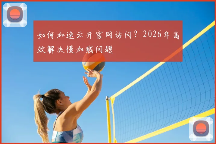 如何加速云开官网访问？2026年高效解决慢加载问题