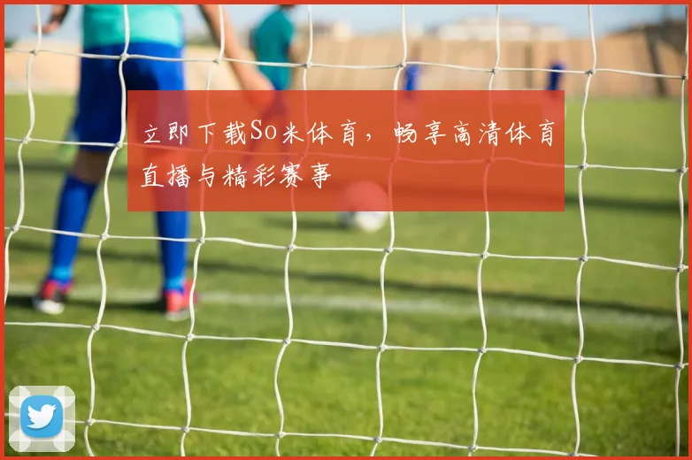 立即下载So米体育，畅享高清体育直播与精彩赛事