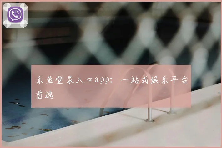 乐鱼登录入口app：一站式娱乐平台首选